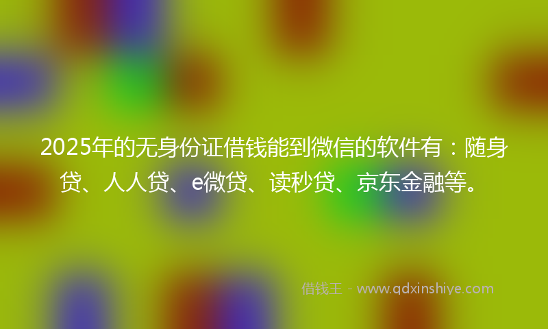 2025年的无身份证借钱能到微信的软件有：随身贷、人人贷、e微贷、读秒贷、京东金融等。