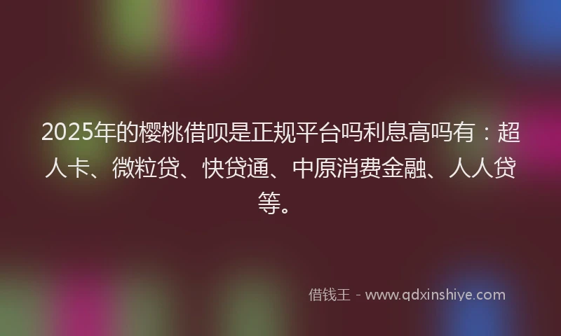 2025年的樱桃借呗是正规平台吗利息高吗有：超人卡、微粒贷、快贷通、中原消费金融、人人贷等。