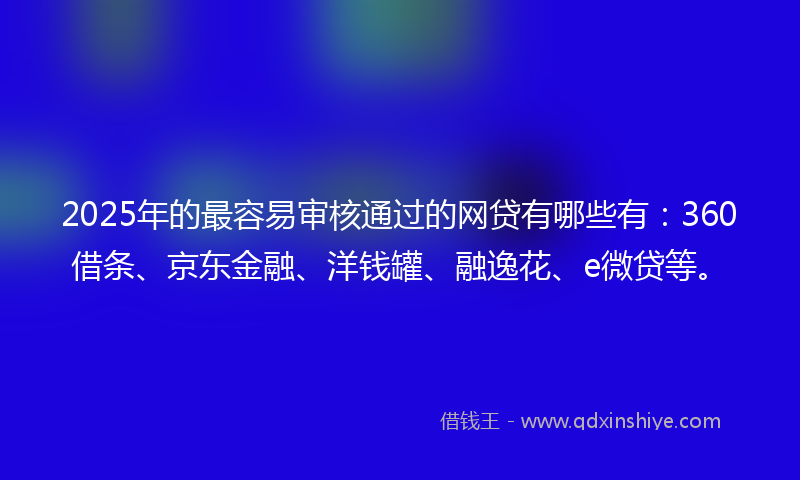 2025年的最容易审核通过的网贷有哪些有：360借条、京东金融、洋钱罐、融逸花、e微贷等。