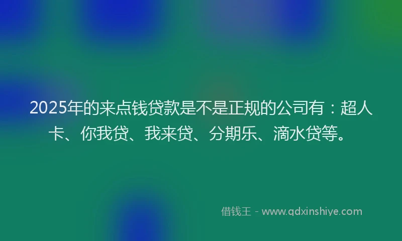 2025年的来点钱贷款是不是正规的公司有：超人卡、你我贷、我来贷、分期乐、滴水贷等。