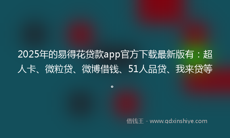 2025年的易得花贷款app官方下载最新版有：超人卡、微粒贷、微博借钱、51人品贷、我来贷等。
