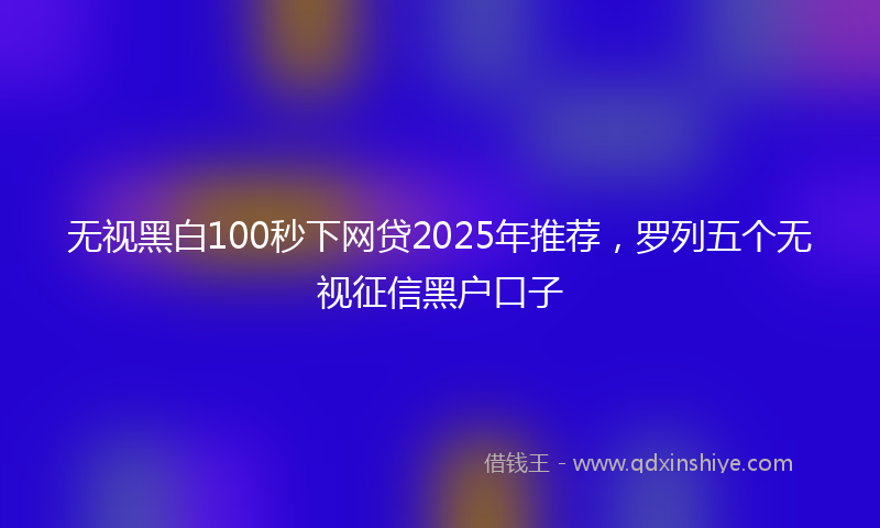 无视黑白100秒下网贷2025年推荐，罗列五个无视征信黑户口子