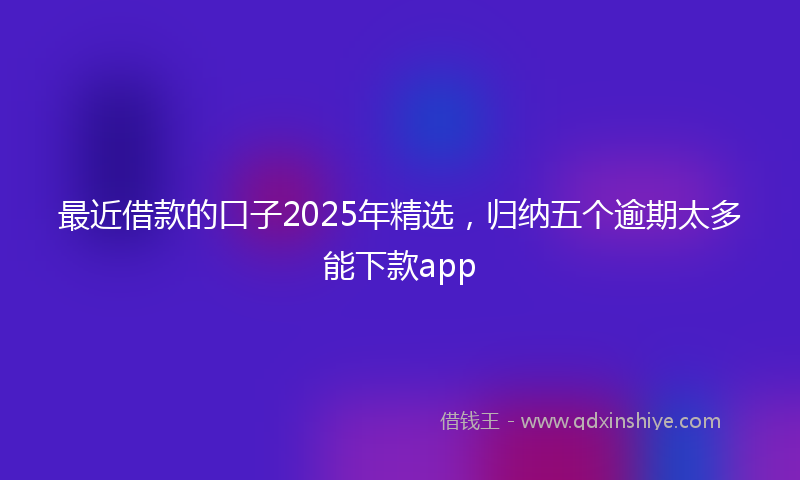 最近借款的口子2025年精选，归纳五个逾期太多能下款app
