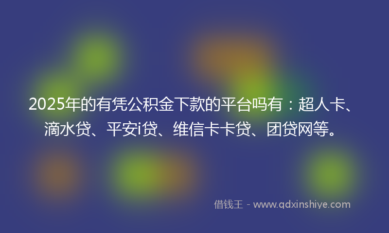 2025年的有凭公积金下款的平台吗有：超人卡、滴水贷、平安i贷、维信卡卡贷、团贷网等。
