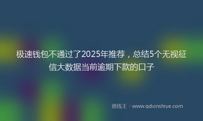 极速钱包不通过了2025年推荐，总结5个无视征信大数据当前逾期下款的口子