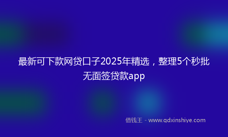 最新可下款网贷口子2025年精选，整理5个秒批无面签贷款app