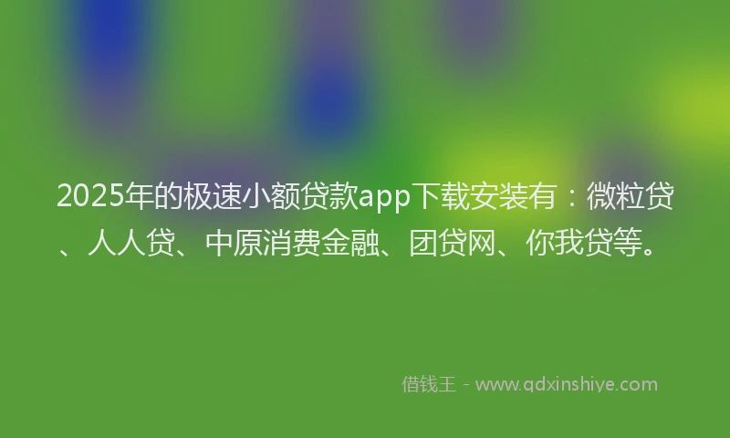 2025年的极速小额贷款app下载安装有：微粒贷、人人贷、中原消费金融、团贷网、你我贷等。