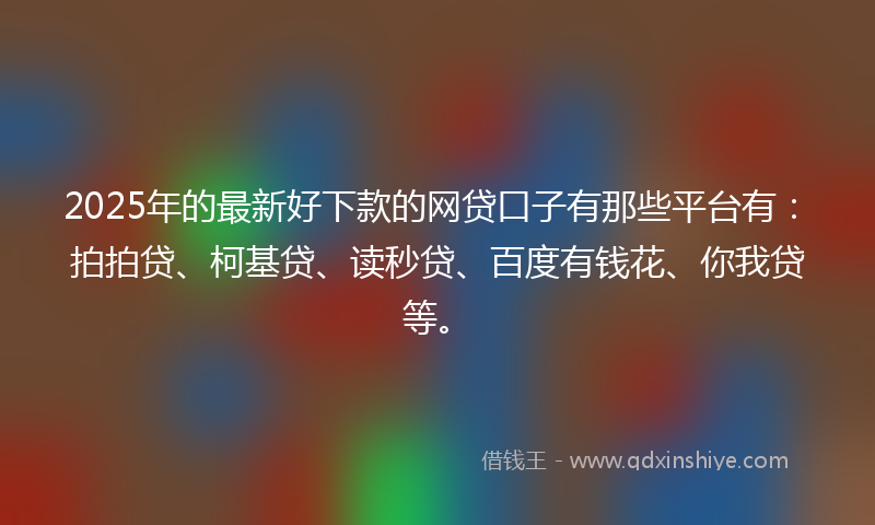 2025年的最新好下款的网贷口子有那些平台有：拍拍贷、柯基贷、读秒贷、百度有钱花、你我贷等。