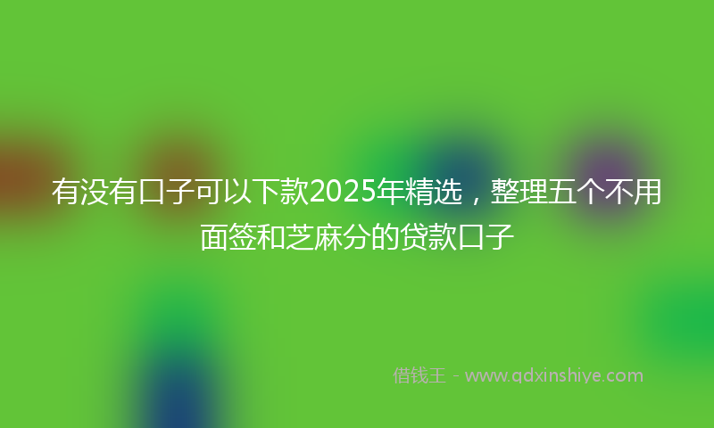有没有口子可以下款2025年精选，整理五个不用面签和芝麻分的贷款口子