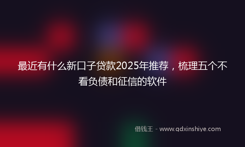 最近有什么新口子贷款2025年推荐，梳理五个不看负债和征信的软件
