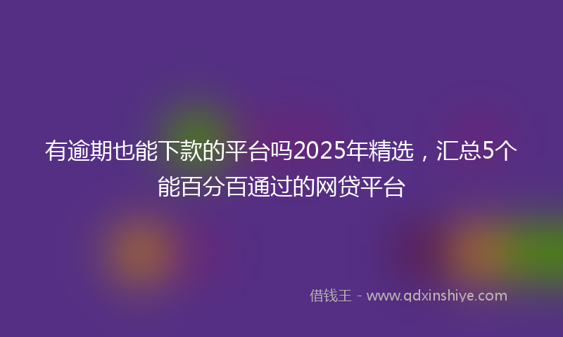 有逾期也能下款的平台吗2025年精选，汇总5个能百分百通过的网贷平台