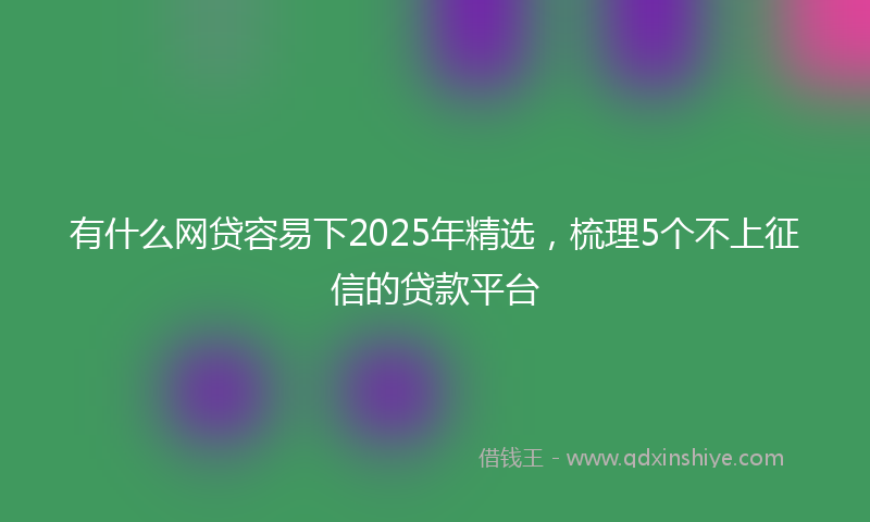 有什么网贷容易下2025年精选，梳理5个不上征信的贷款平台