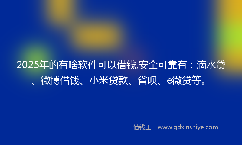 2025年的有啥软件可以借钱,安全可靠有：滴水贷、微博借钱、小米贷款、省呗、e微贷等。