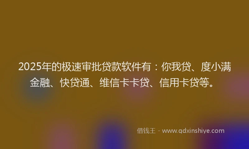 2025年的极速审批贷款软件有：你我贷、度小满金融、快贷通、维信卡卡贷、信用卡贷等。