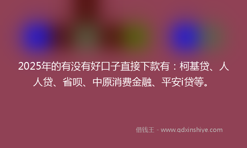 2025年的有没有好口子直接下款有：柯基贷、人人贷、省呗、中原消费金融、平安i贷等。