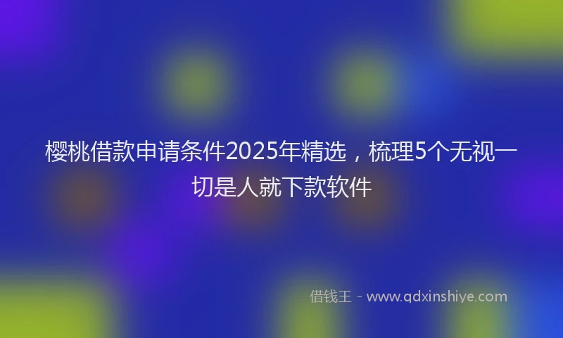 樱桃借款申请条件2025年精选，梳理5个无视一切是人就下款软件