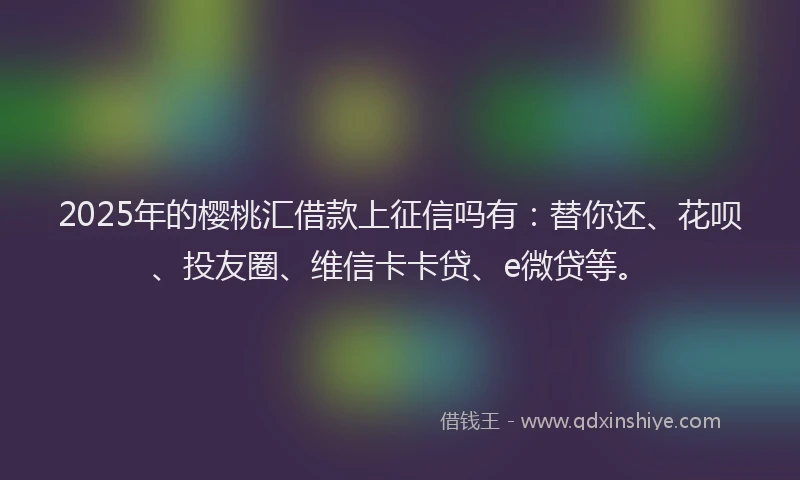 2025年的樱桃汇借款上征信吗有：替你还、花呗、投友圈、维信卡卡贷、e微贷等。
