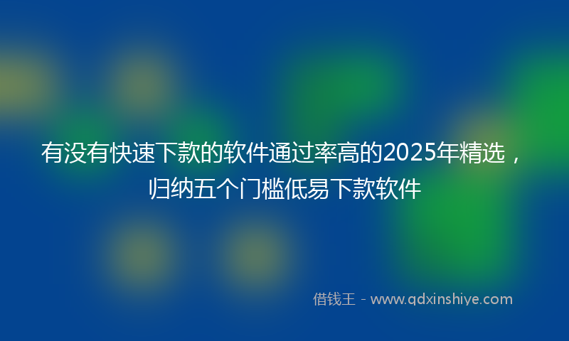有没有快速下款的软件通过率高的2025年精选，归纳五个门槛低易下款软件