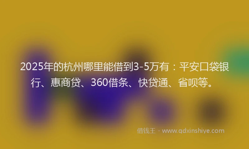 2025年的杭州哪里能借到3-5万有：平安口袋银行、惠商贷、360借条、快贷通、省呗等。