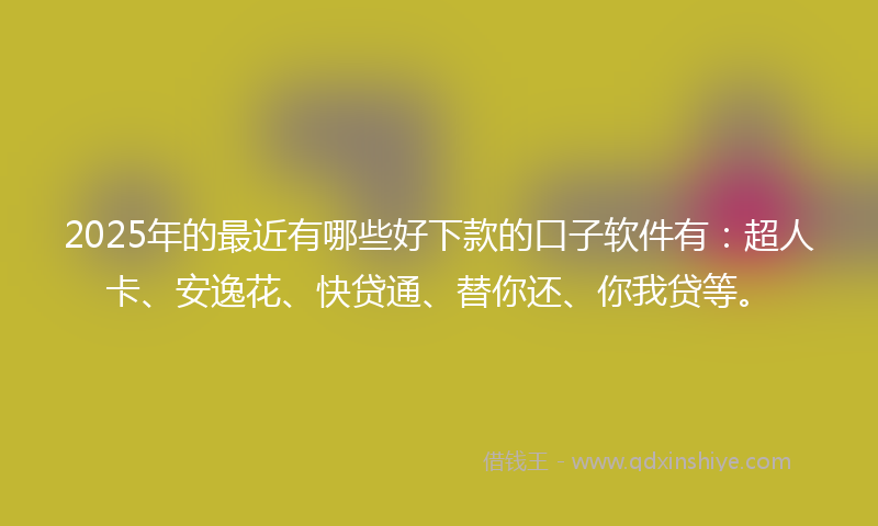 2025年的最近有哪些好下款的口子软件有：超人卡、安逸花、快贷通、替你还、你我贷等。