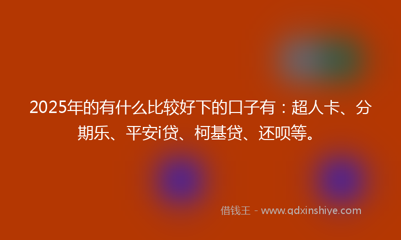 2025年的有什么比较好下的口子有：超人卡、分期乐、平安i贷、柯基贷、还呗等。