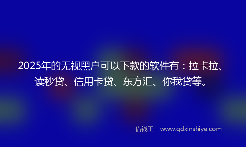 2025年的无视黑户可以下款的软件有：拉卡拉、读秒贷、信用卡贷、东方汇、你我贷等。