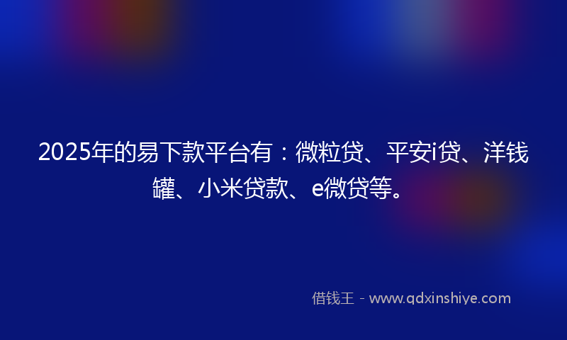2025年的易下款平台有：微粒贷、平安i贷、洋钱罐、小米贷款、e微贷等。