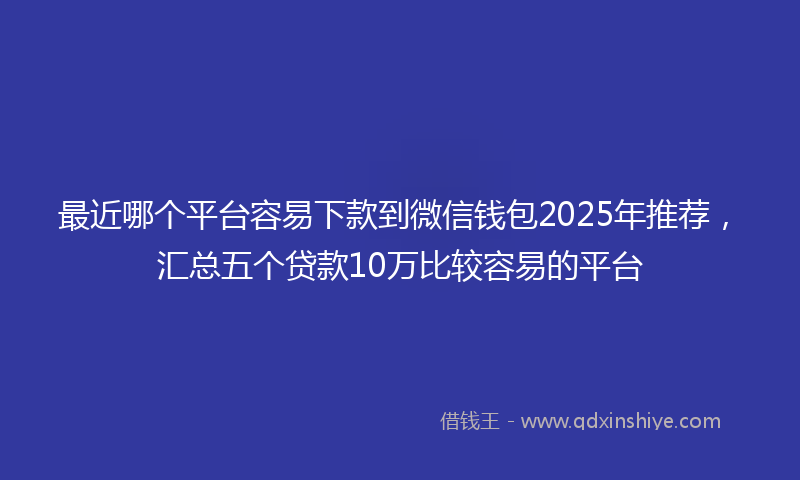 最近哪个平台容易下款到微信钱包2025年推荐，汇总五个贷款10万比较容易的平台