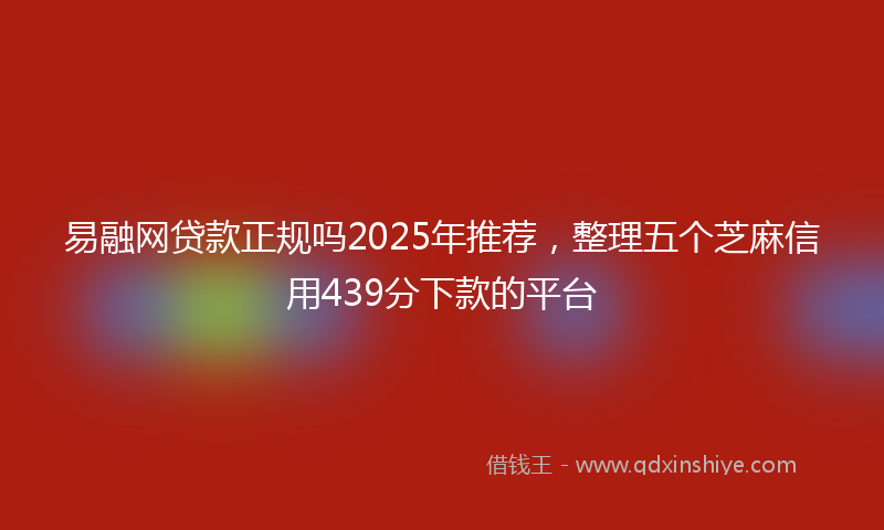 易融网贷款正规吗2025年推荐，整理五个芝麻信用439分下款的平台