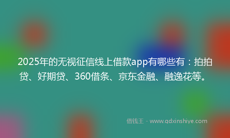 2025年的无视征信线上借款app有哪些有：拍拍贷、好期贷、360借条、京东金融、融逸花等。