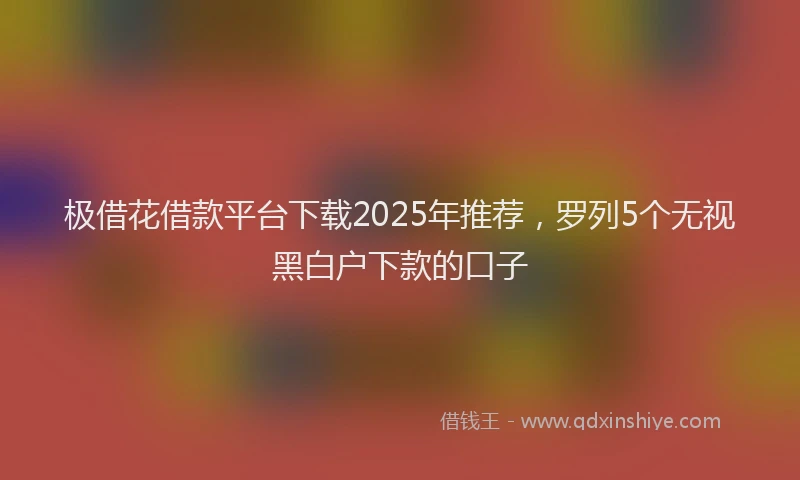 极借花借款平台下载2025年推荐，罗列5个无视黑白户下款的口子