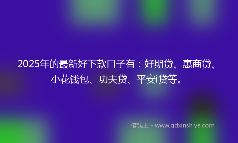 2025年的最新好下款口子有：好期贷、惠商贷、小花钱包、功夫贷、平安i贷等。