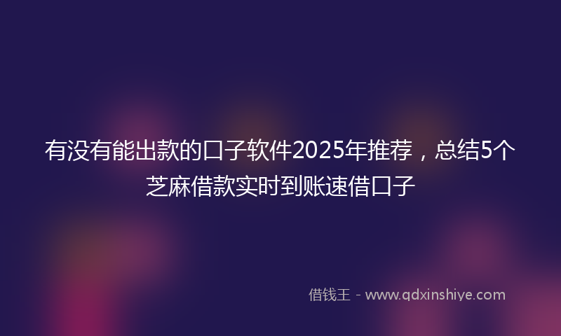 有没有能出款的口子软件2025年推荐，总结5个芝麻借款实时到账速借口子