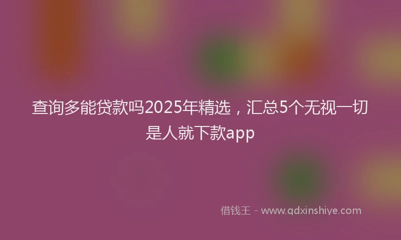 查询多能贷款吗2025年精选，汇总5个无视一切是人就下款app