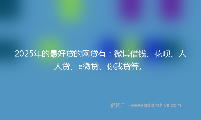 2025年的最好贷的网贷有：微博借钱、花呗、人人贷、e微贷、你我贷等。