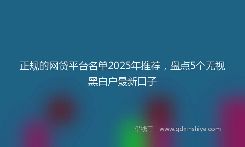 正规的网贷平台名单2025年推荐，盘点5个无视黑白户最新口子