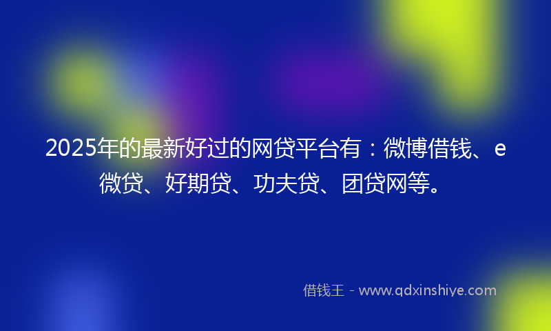 2025年的最新好过的网贷平台有：微博借钱、e微贷、好期贷、功夫贷、团贷网等。