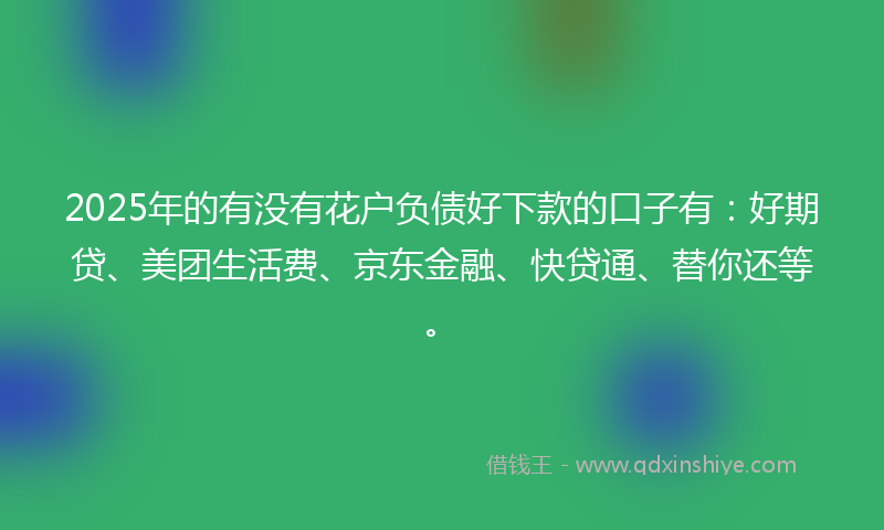 2025年的有没有花户负债好下款的口子有：好期贷、美团生活费、京东金融、快贷通、替你还等。
