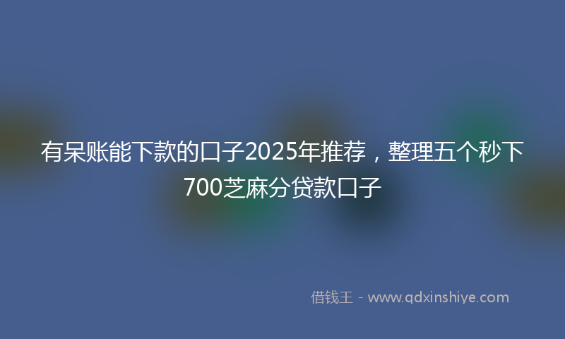 有呆账能下款的口子2025年推荐，整理五个秒下700芝麻分贷款口子