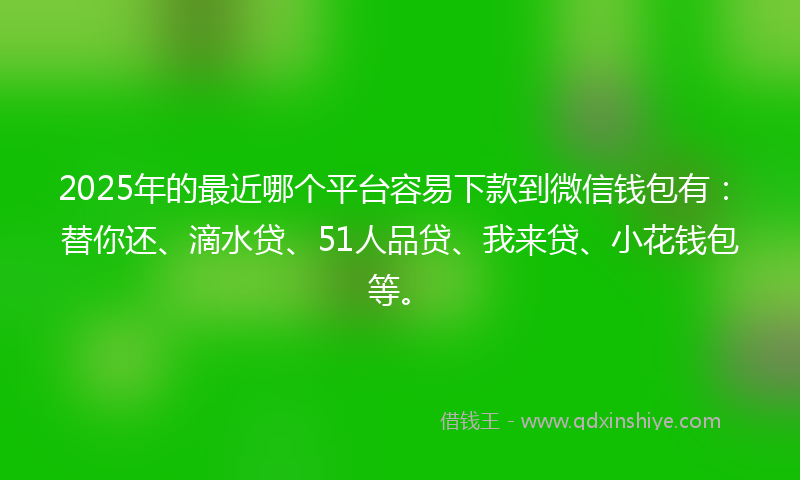 2025年的最近哪个平台容易下款到微信钱包有：替你还、滴水贷、51人品贷、我来贷、小花钱包等。