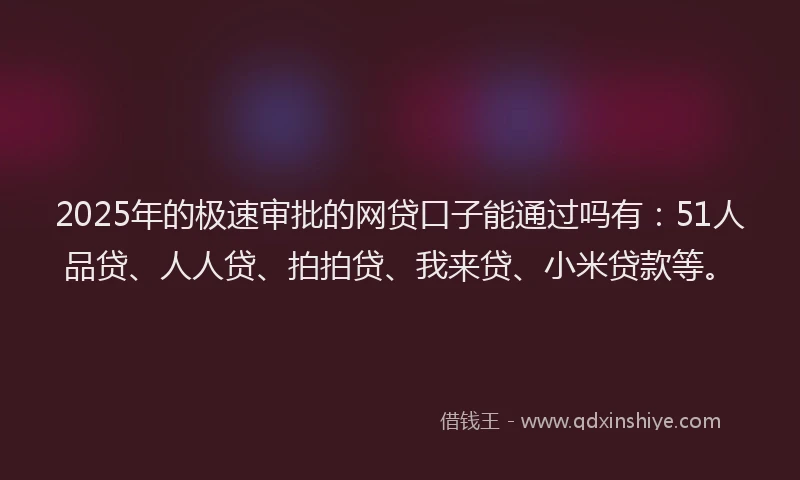 2025年的极速审批的网贷口子能通过吗有：51人品贷、人人贷、拍拍贷、我来贷、小米贷款等。