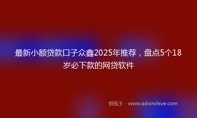 最新小额贷款口子众鑫2025年推荐，盘点5个18岁必下款的网贷软件