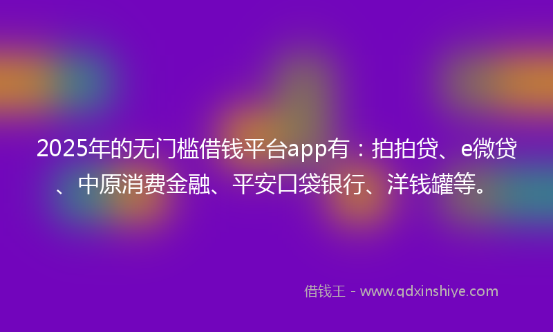 2025年的无门槛借钱平台app有：拍拍贷、e微贷、中原消费金融、平安口袋银行、洋钱罐等。
