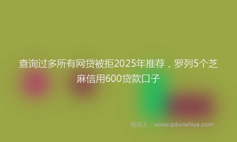 查询过多所有网贷被拒2025年推荐，罗列5个芝麻信用600贷款口子