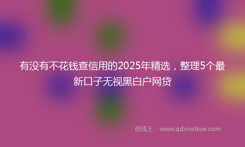 有没有不花钱查信用的2025年精选，整理5个最新口子无视黑白户网贷