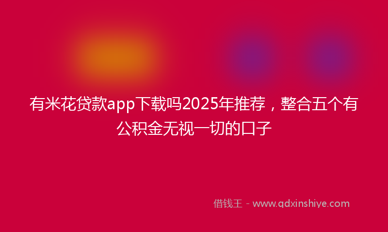 有米花贷款app下载吗2025年推荐，整合五个有公积金无视一切的口子