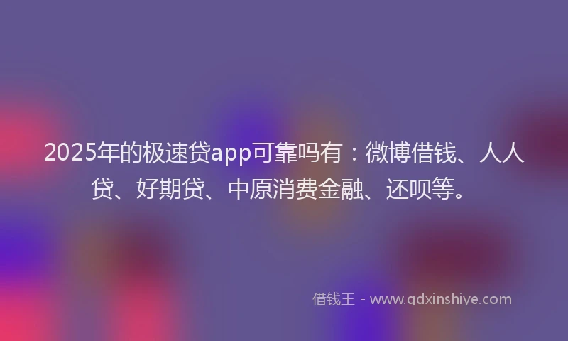 2025年的极速贷app可靠吗有：微博借钱、人人贷、好期贷、中原消费金融、还呗等。