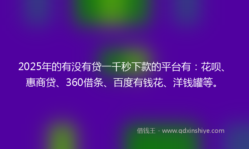 2025年的有没有贷一千秒下款的平台有：花呗、惠商贷、360借条、百度有钱花、洋钱罐等。