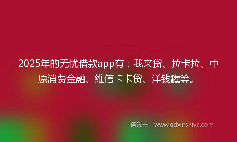 2025年的无忧借款app有：我来贷、拉卡拉、中原消费金融、维信卡卡贷、洋钱罐等。