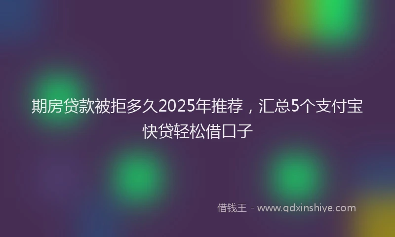 期房贷款被拒多久2025年推荐，汇总5个支付宝快贷轻松借口子